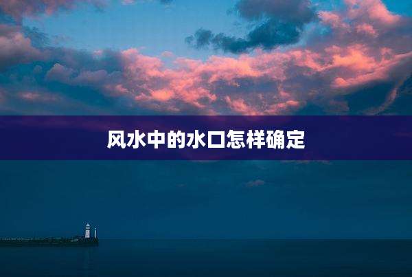 风水中的水口怎样确定