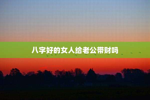 八字好的女人给老公带财吗