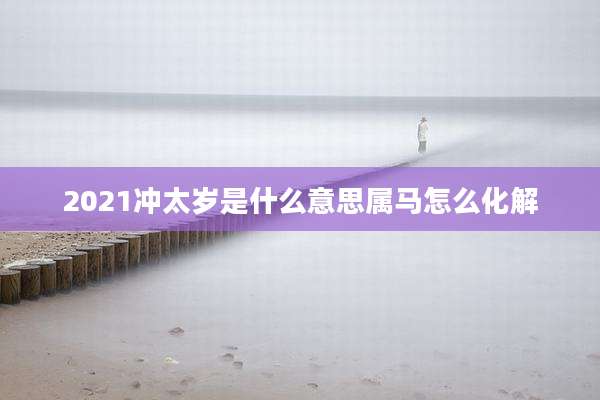 2021冲太岁是什么意思属马怎么化解