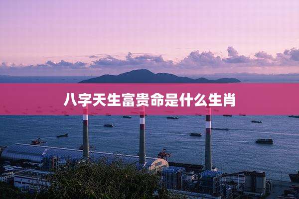 八字天生富贵命是什么生肖