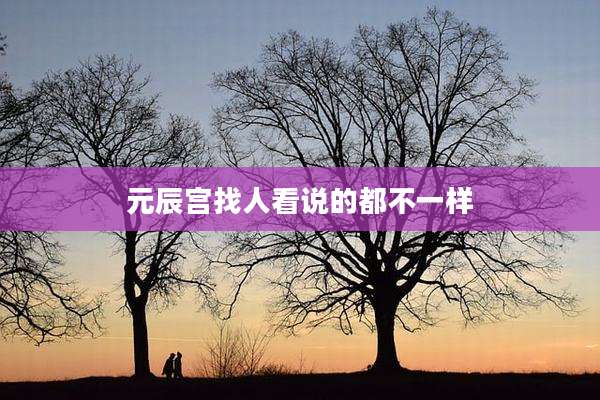 元辰宫找人看说的都不一样