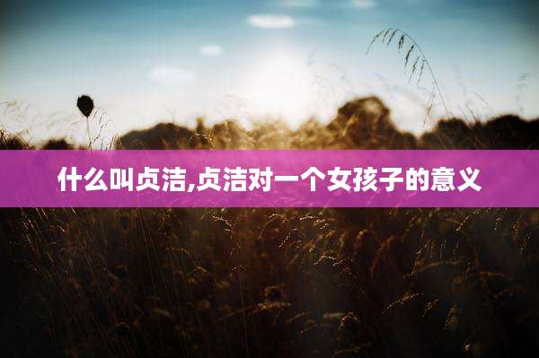 什么叫贞洁,贞洁对一个女孩子的意义