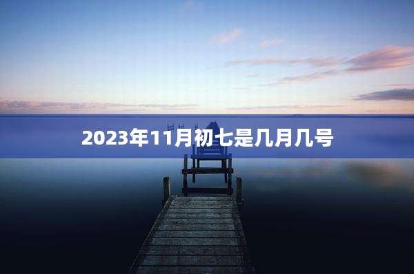 2023年11月初七是几月几号