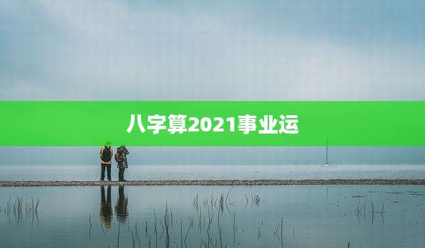 八字算2021事业运