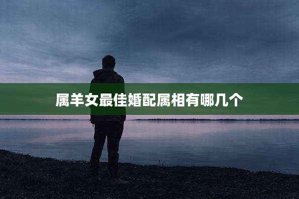 属羊女最佳婚配属相有哪几个