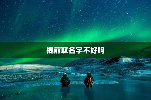提前取名字不好吗