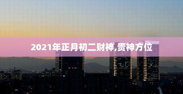 2021年正月初二财神,贵神方位