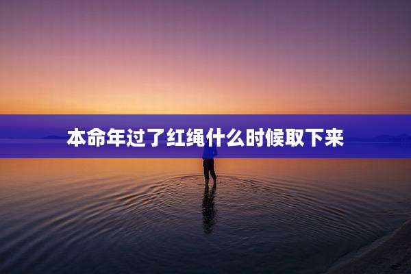 本命年过了红绳什么时候取下来