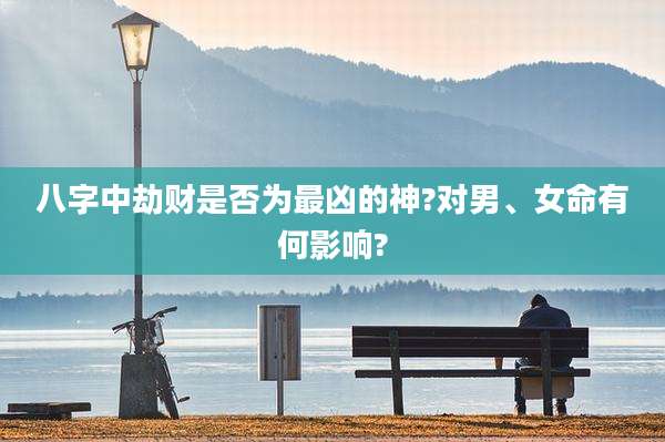 八字中劫财是否为最凶的神?对男、女命有何影响?