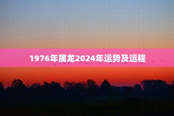 1976年属龙2024年运势及运程