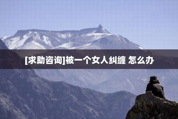 [求助咨询]被一个女人纠缠 怎么办