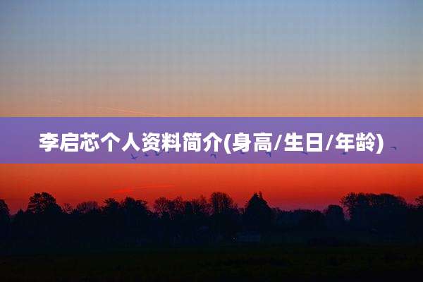 李启芯个人资料简介(身高/生日/年龄)