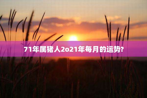 71年属猪人2o21年每月的运势?