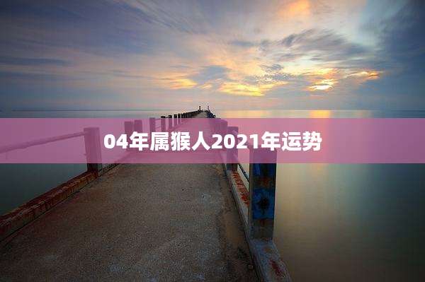 04年属猴人2021年运势