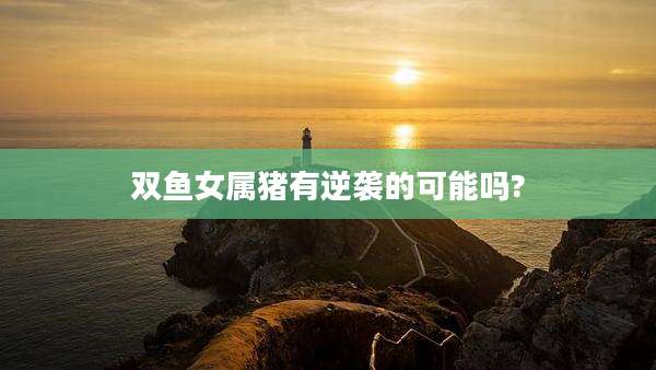 双鱼女属猪有逆袭的可能吗?