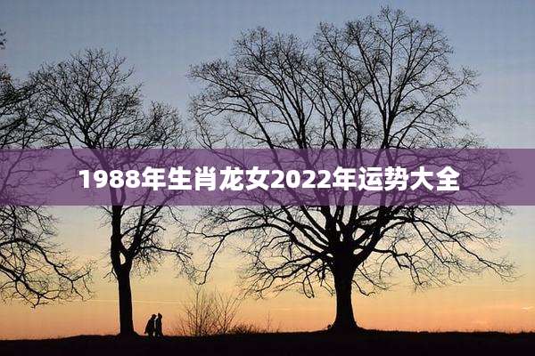 1988年生肖龙女2022年运势大全