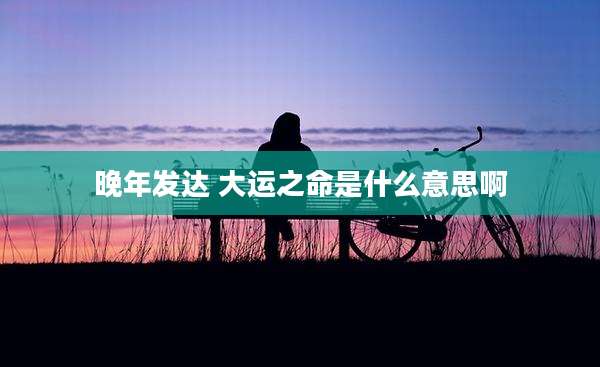 晚年发达 大运之命是什么意思啊