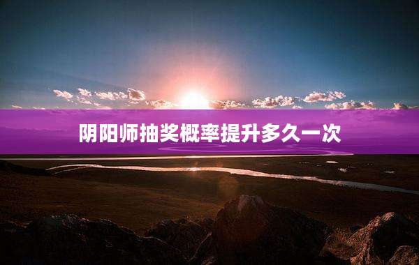 阴阳师抽奖概率提升多久一次