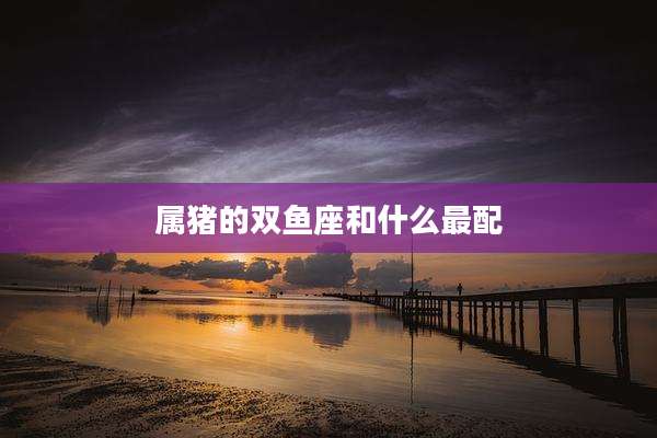 属猪的双鱼座和什么最配