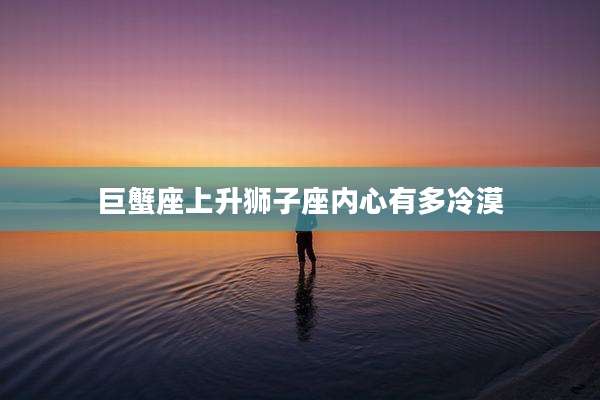 巨蟹座上升狮子座内心有多冷漠