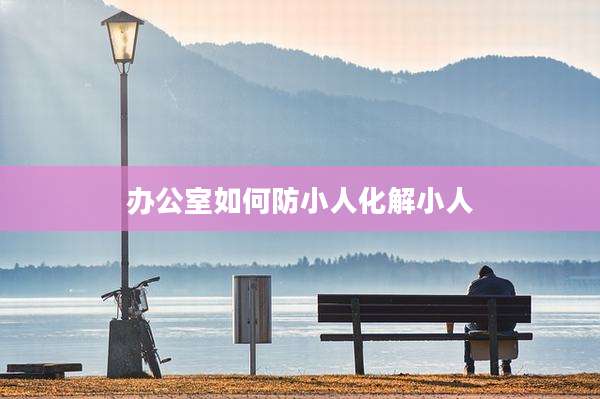 办公室如何防小人化解小人