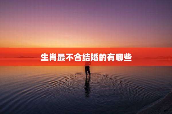 生肖最不合结婚的有哪些