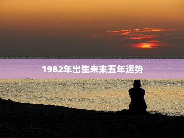 1982年出生未来五年运势