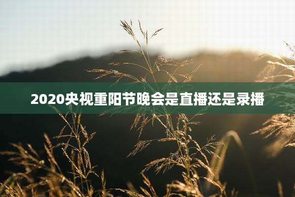 2020央视重阳节晚会是直播还是录播