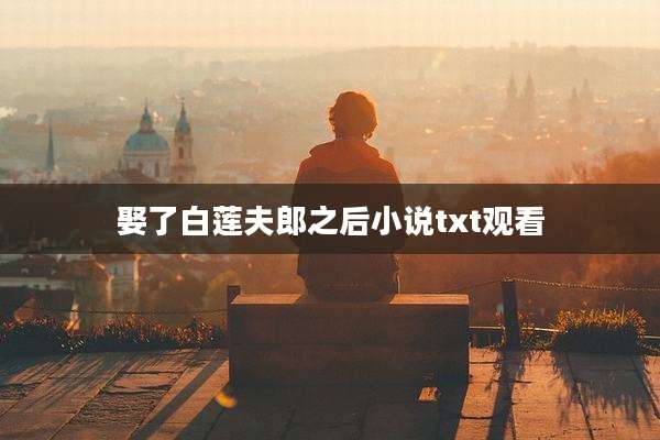 娶了白莲夫郎之后小说txt观看