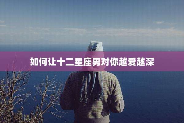 如何让十二星座男对你越爱越深