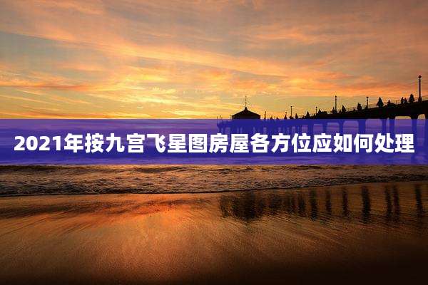 2021年按九宫飞星图房屋各方位应如何处理