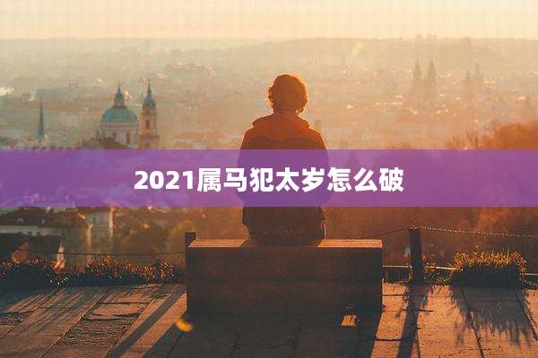2021属马犯太岁怎么破