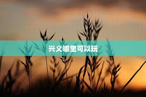 兴义哪里可以玩