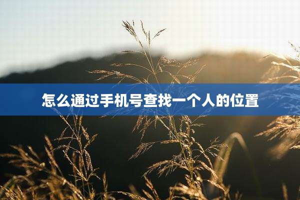怎么通过手机号查找一个人的位置