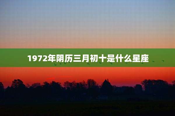 1972年阴历三月初十是什么星座