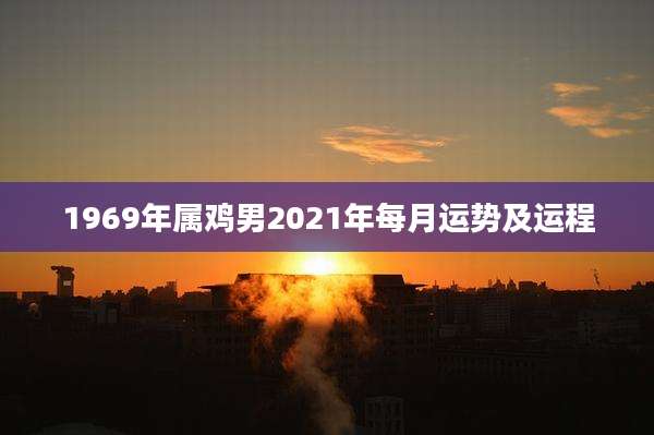 1969年属鸡男2021年每月运势及运程
