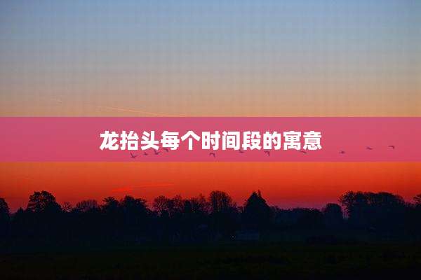 龙抬头每个时间段的寓意