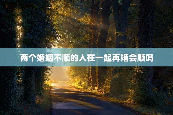两个婚姻不顺的人在一起再婚会顺吗