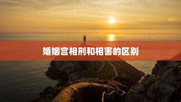 婚姻宫相刑和相害的区别
