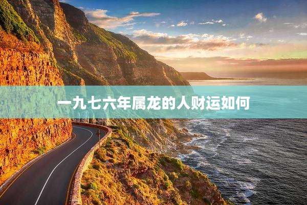 一九七六年属龙的人财运如何