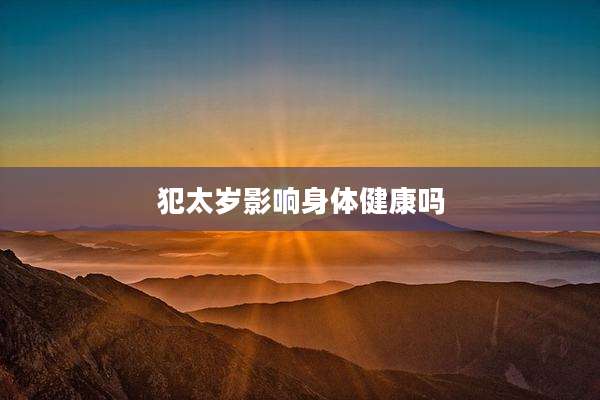 犯太岁影响身体健康吗