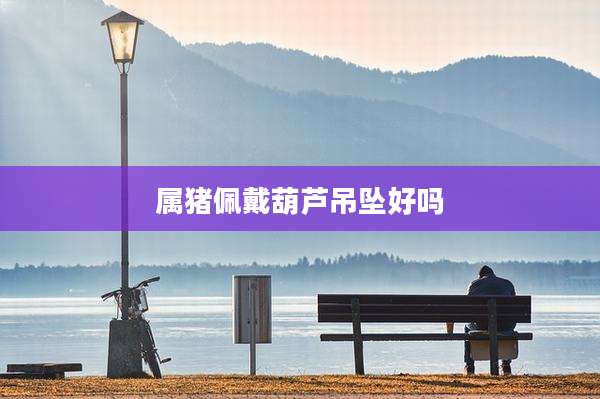 属猪佩戴葫芦吊坠好吗