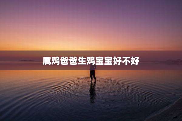 属鸡爸爸生鸡宝宝好不好
