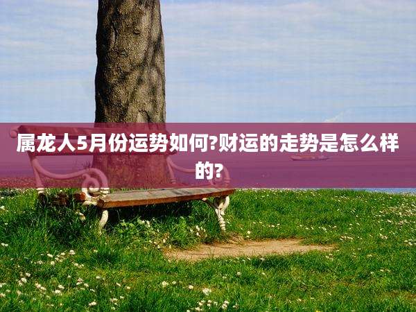 属龙人5月份运势如何?财运的走势是怎么样的?