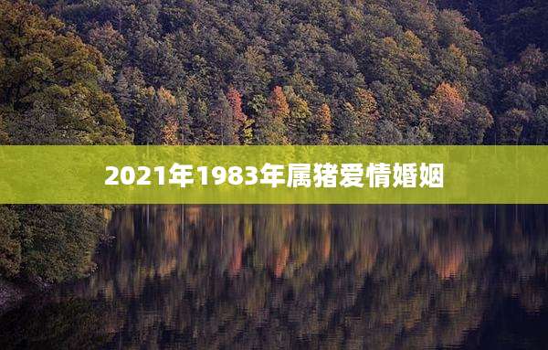 2021年1983年属猪爱情婚姻