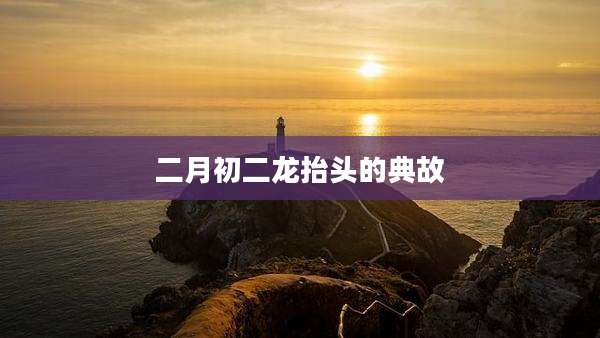 二月初二龙抬头的典故