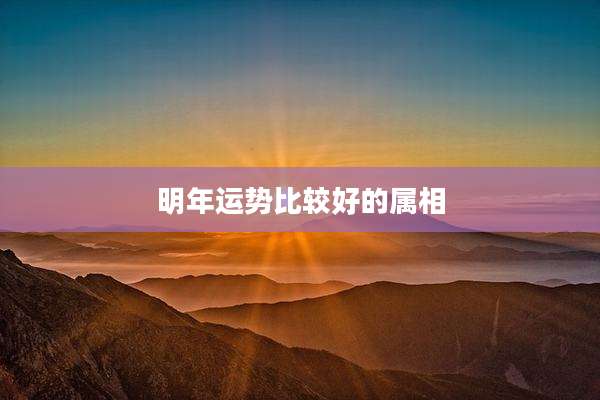 明年运势比较好的属相