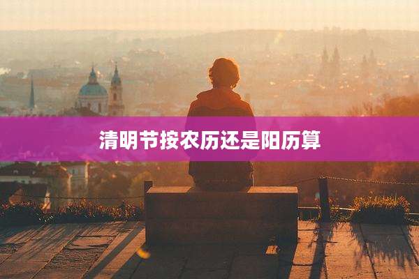 清明节按农历还是阳历算