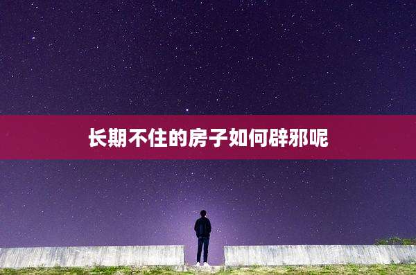 长期不住的房子如何辟邪呢