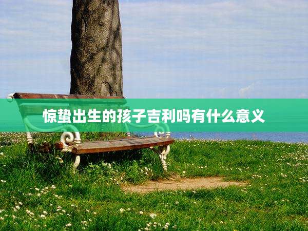 惊蛰出生的孩子吉利吗有什么意义